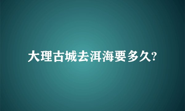 大理古城去洱海要多久?