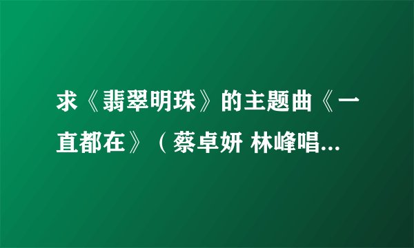 求《翡翠明珠》的主题曲《一直都在》（蔡卓妍 林峰唱）的粤语完整版mp3下载地址