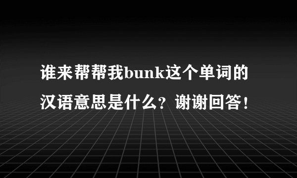 谁来帮帮我bunk这个单词的汉语意思是什么？谢谢回答！