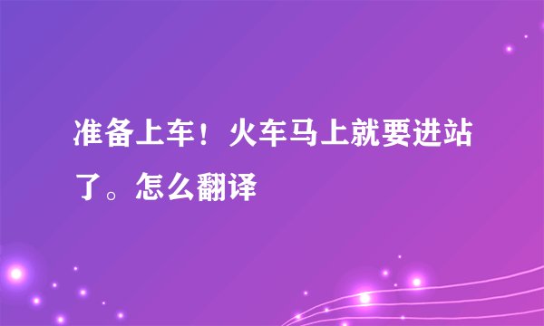 准备上车！火车马上就要进站了。怎么翻译