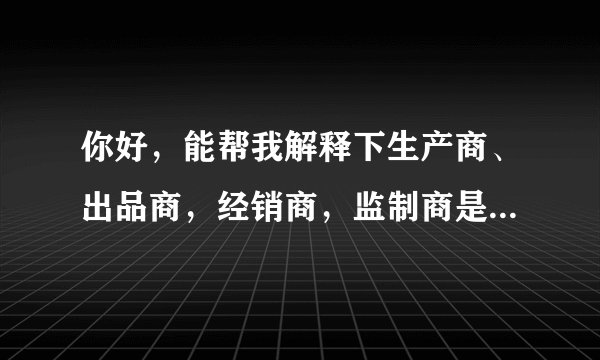 你好，能帮我解释下生产商、出品商，经销商，监制商是怎么定义的？有什么法律上的规定？