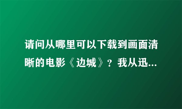 请问从哪里可以下载到画面清晰的电影《边城》？我从迅雷和脱兔资源上下载来的画面都很模糊