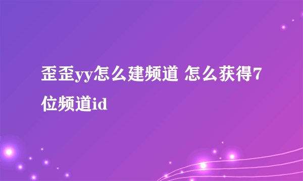 歪歪yy怎么建频道 怎么获得7位频道id