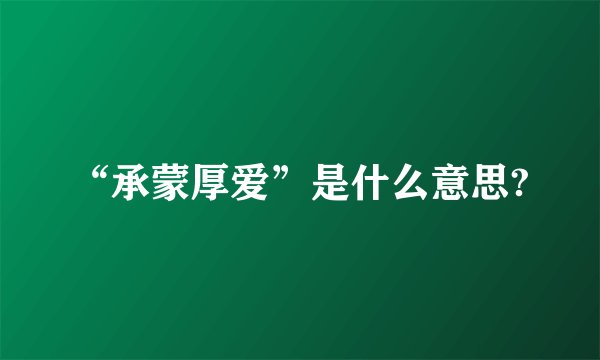 “承蒙厚爱”是什么意思?