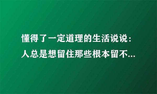 懂得了一定道理的生活说说：人总是想留住那些根本留不住的东西