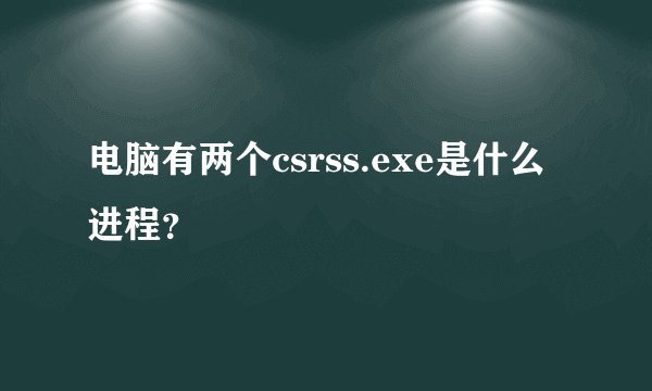 电脑有两个csrss.exe是什么进程？
