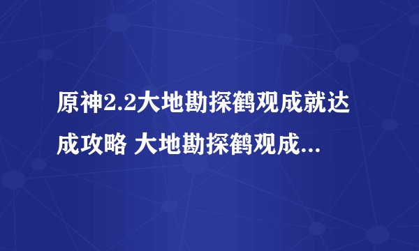 原神2.2大地勘探鹤观成就达成攻略 大地勘探鹤观成就怎么做