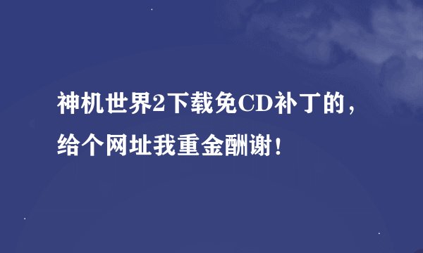 神机世界2下载免CD补丁的，给个网址我重金酬谢！
