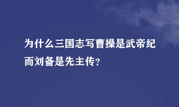 为什么三国志写曹操是武帝纪而刘备是先主传?