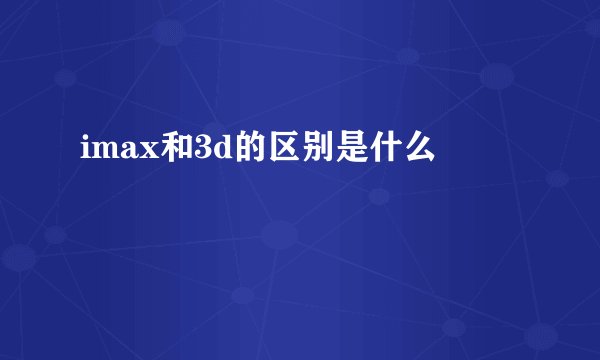 imax和3d的区别是什么