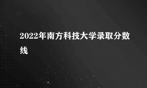 2022年南方科技大学录取分数线