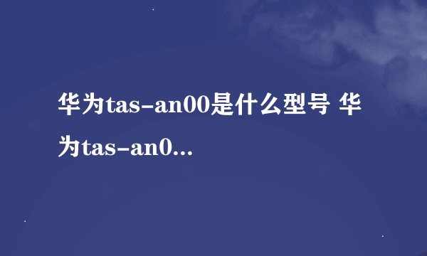 华为tas-an00是什么型号 华为tas-an00是啥型号