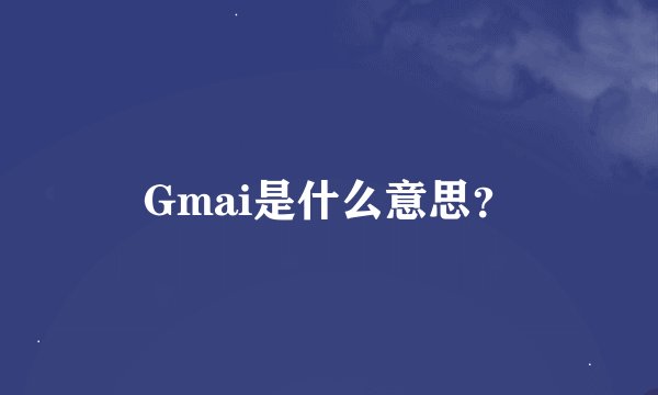 Gmai是什么意思？