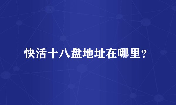 快活十八盘地址在哪里？
