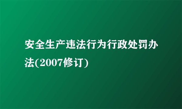 安全生产违法行为行政处罚办法(2007修订)