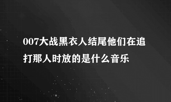 007大战黑衣人结尾他们在追打那人时放的是什么音乐