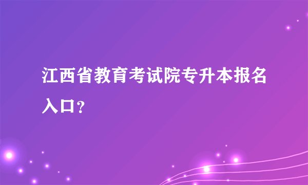 江西省教育考试院专升本报名入口？