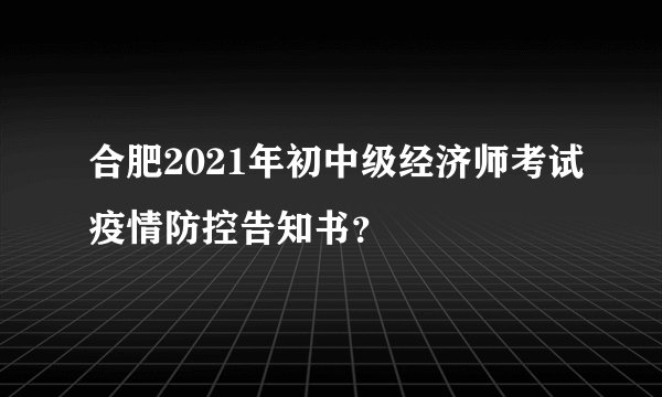 合肥2021年初中级经济师考试疫情防控告知书？