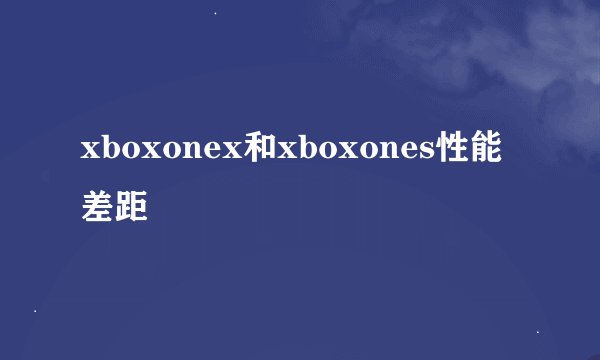 xboxonex和xboxones性能差距