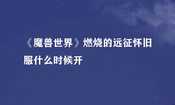 《魔兽世界》燃烧的远征怀旧服什么时候开
