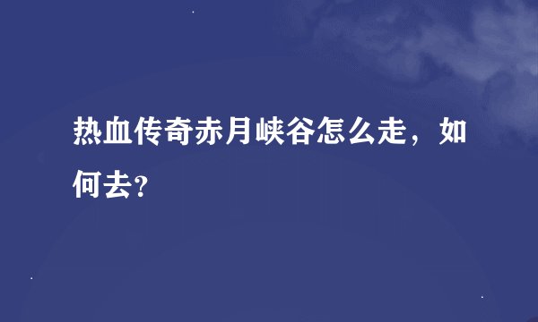热血传奇赤月峡谷怎么走，如何去？