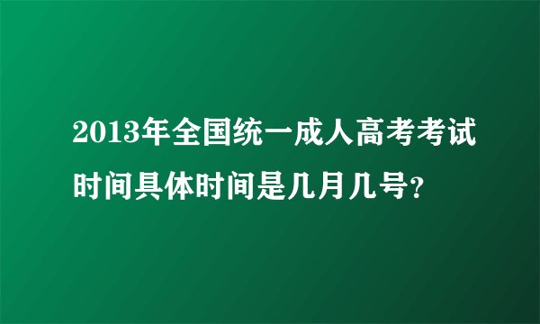 2013年全国统一成人高考考试时间具体时间是几月几号？