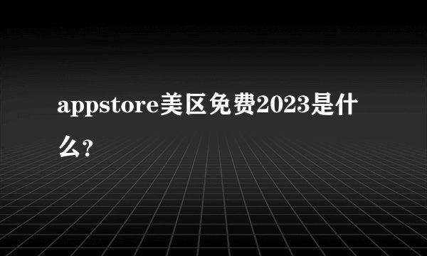 appstore美区免费2023是什么？