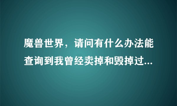 魔兽世界，请问有什么办法能查询到我曾经卖掉和毁掉过什么装备？