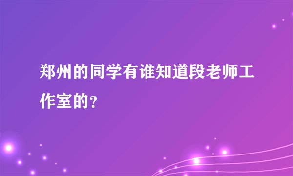 郑州的同学有谁知道段老师工作室的？