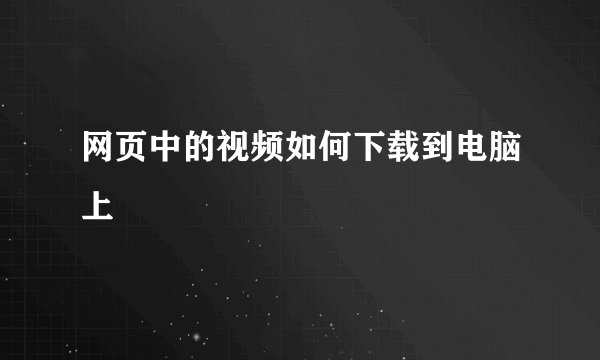 网页中的视频如何下载到电脑上