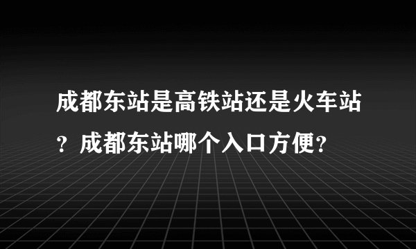 成都东站是高铁站还是火车站？成都东站哪个入口方便？