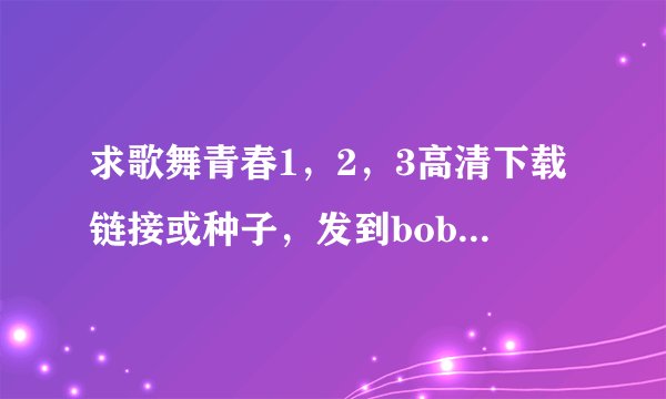 求歌舞青春1，2，3高清下载链接或种子，发到bob19770412@126.com