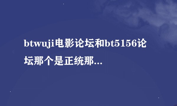 btwuji电影论坛和bt5156论坛那个是正统那个是山寨的