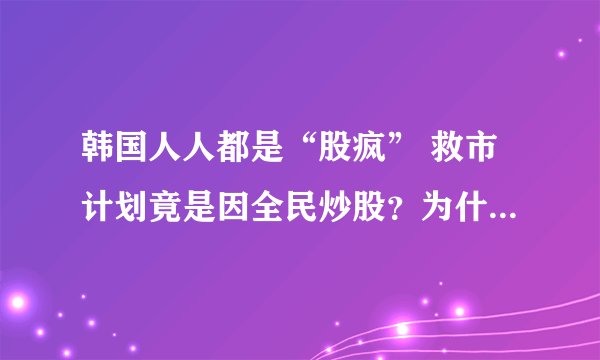 韩国人人都是“股疯” 救市计划竟是因全民炒股？为什么韩国炒股如此疯魔？