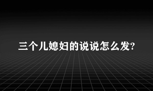 三个儿媳妇的说说怎么发?