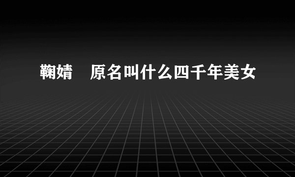 鞠婧祎原名叫什么四千年美女