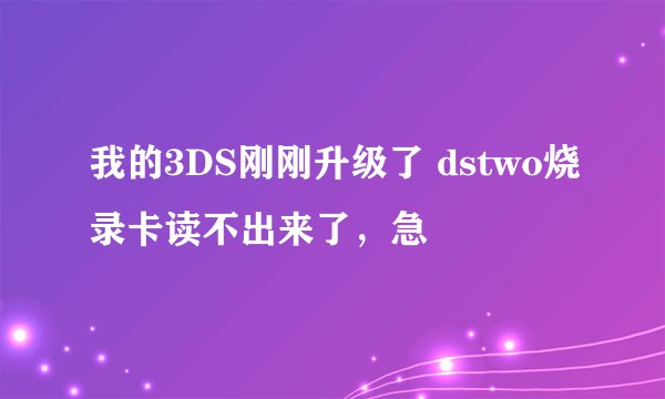 我的3DS刚刚升级了 dstwo烧录卡读不出来了，急
