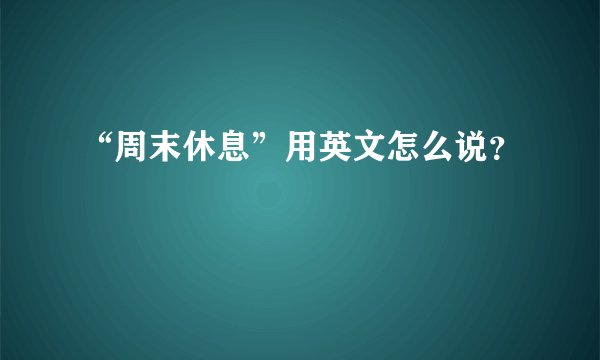 “周末休息”用英文怎么说？