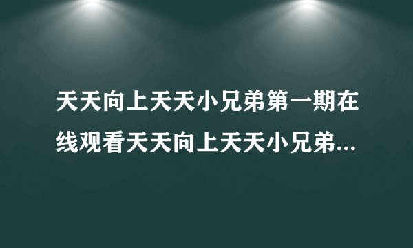 天天向上天天小兄弟第一期在线观看天天向上天天小兄弟是什么时候出现的