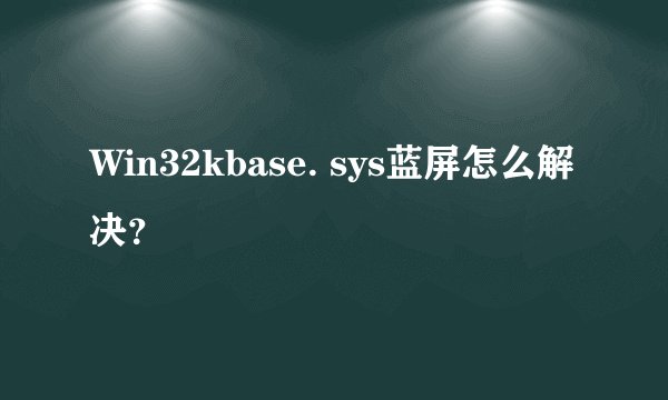 Win32kbase. sys蓝屏怎么解决？