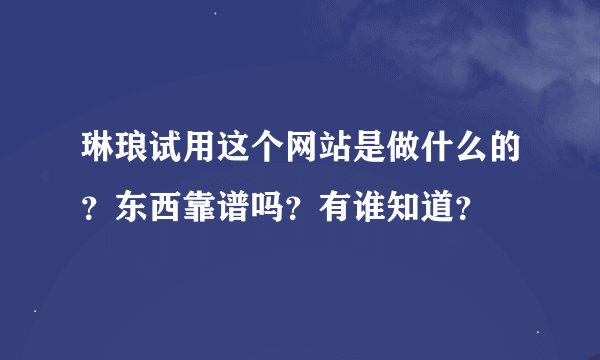 琳琅试用这个网站是做什么的？东西靠谱吗？有谁知道？