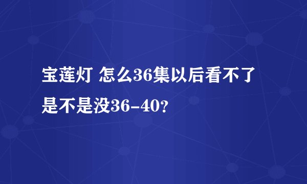 宝莲灯 怎么36集以后看不了 是不是没36-40？