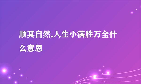 顺其自然,人生小满胜万全什么意思
