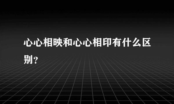 心心相映和心心相印有什么区别？