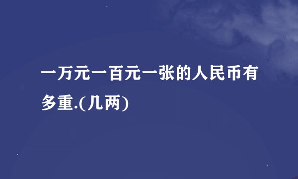一万元一百元一张的人民币有多重.(几两)