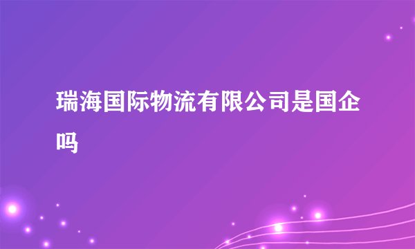 瑞海国际物流有限公司是国企吗