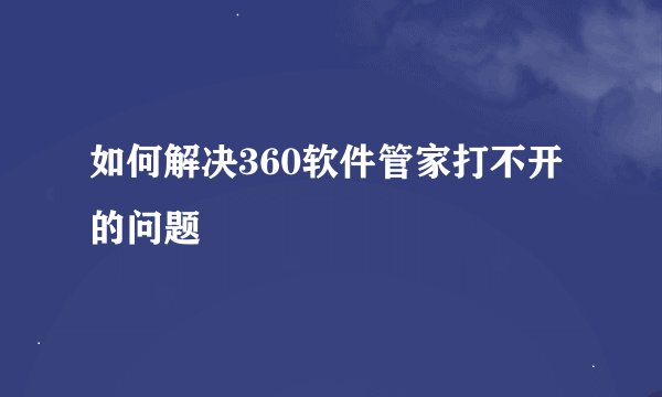 如何解决360软件管家打不开的问题