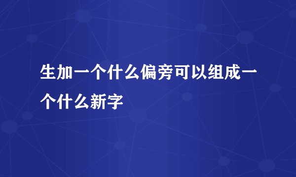 生加一个什么偏旁可以组成一个什么新字