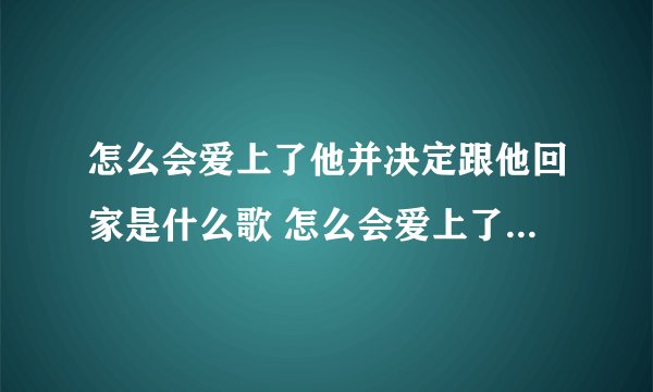 怎么会爱上了他并决定跟他回家是什么歌 怎么会爱上了他并决定跟他回家歌词原文