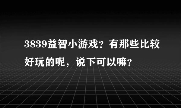 3839益智小游戏？有那些比较好玩的呢，说下可以嘛？